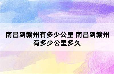 南昌到赣州有多少公里 南昌到赣州有多少公里多久